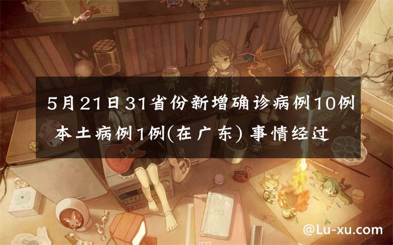 5月21日31省份新增确诊病例10例 本土病例1例(在广东) 事情经过真相揭秘！