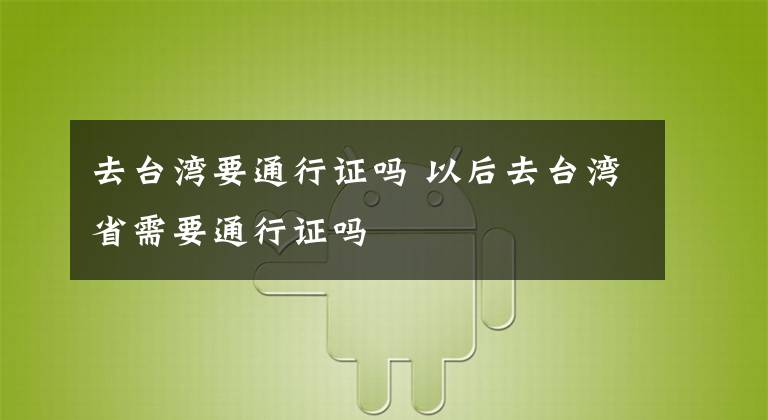 去台湾要通行证吗 以后去台湾省需要通行证吗