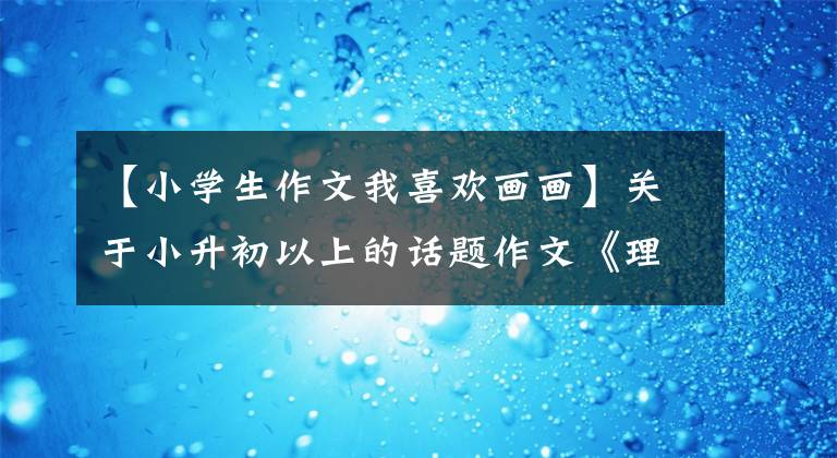 【小学生作文我喜欢画画】关于小升初以上的话题作文《理想之光引我前行》