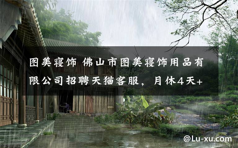 图美寝饰 佛山市图美寝饰用品有限公司招聘天猫客服，月休4天+免费旅游