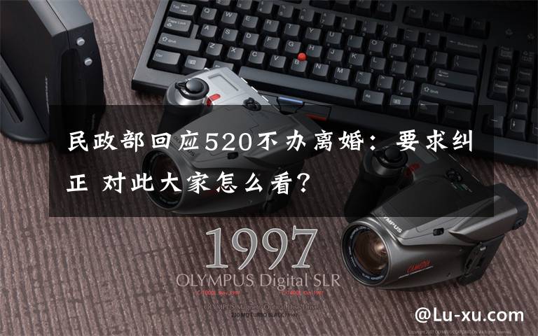民政部回应520不办离婚：要求纠正 对此大家怎么看？