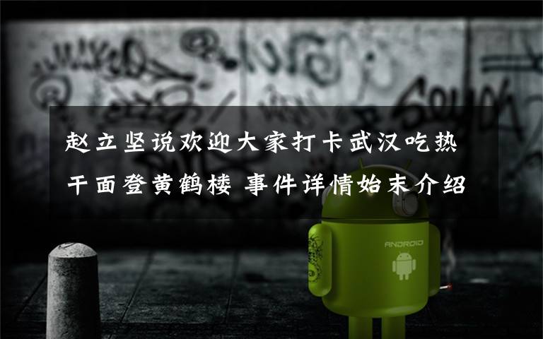 赵立坚说欢迎大家打卡武汉吃热干面登黄鹤楼 事件详情始末介绍！