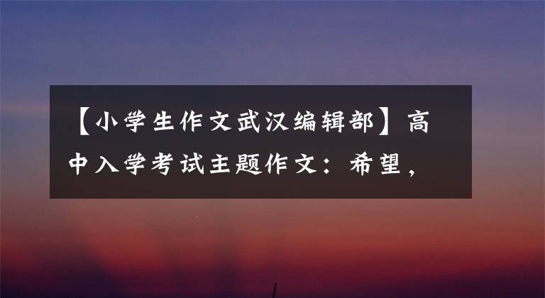 【小学生作文武汉编辑部】高中入学考试主题作文：希望，这样“附上5篇范文”会长大。