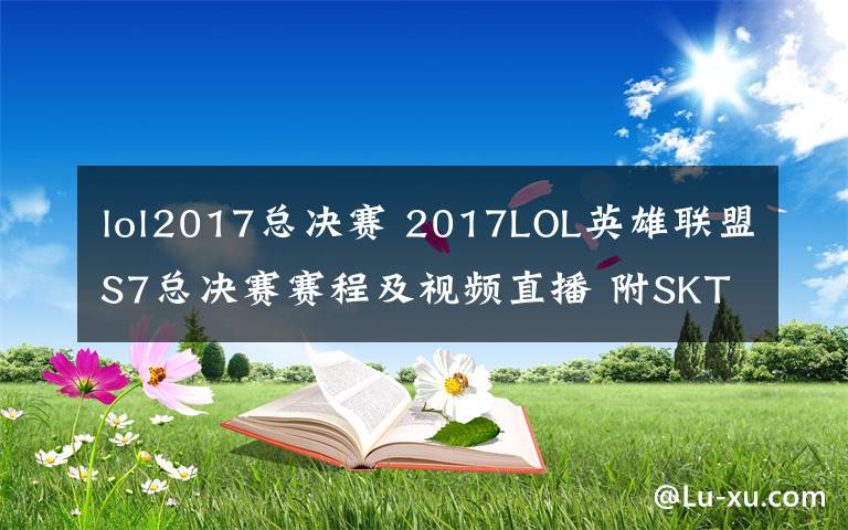 lol2017总决赛 2017LOL英雄联盟S7总决赛赛程及视频直播 附SKT对RNG直播地址