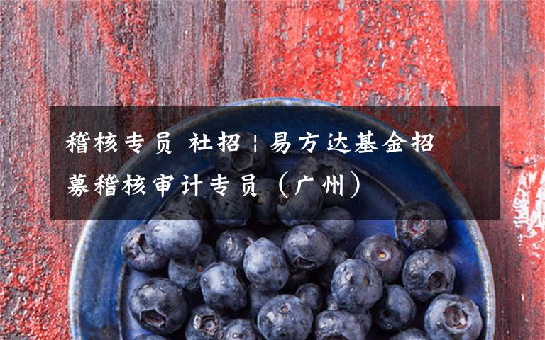 稽核专员 社招 | 易方达基金招募稽核审计专员（广州）