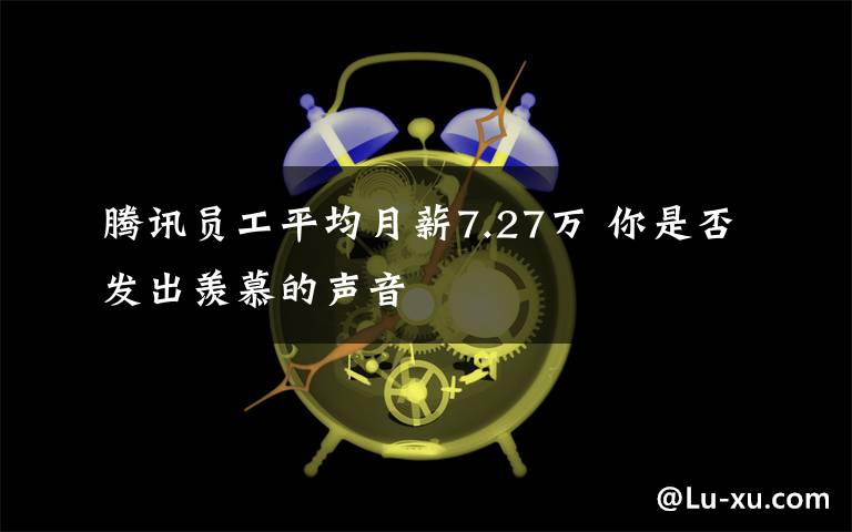 腾讯员工平均月薪7.27万 你是否发出羡慕的声音