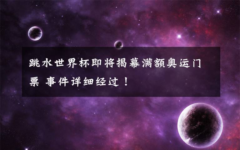 跳水世界杯即将揭幕满额奥运门票 事件详细经过！