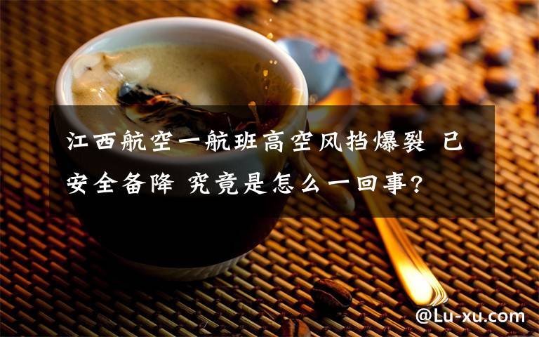 江西航空一航班高空风挡爆裂 已安全备降 究竟是怎么一回事?