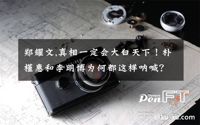 郑耀文,真相一定会大白天下！朴槿惠和李明博为何都这样呐喊？