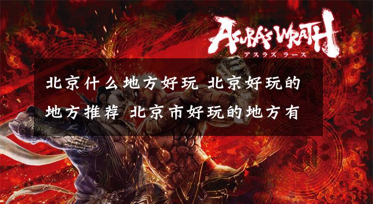 北京什么地方好玩 北京好玩的地方推荐 北京市好玩的地方有哪些