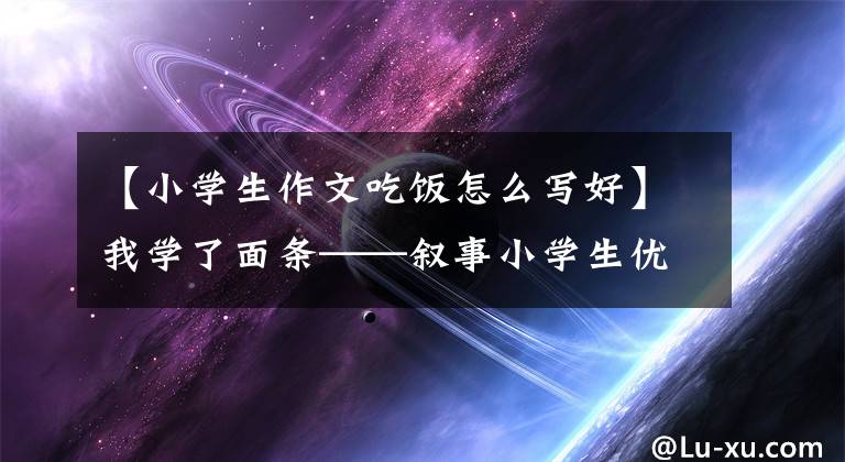 【小学生作文吃饭怎么写好】我学了面条——叙事小学生优秀日记周刊作文500字