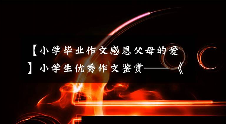 【小学毕业作文感恩父母的爱】小学生优秀作文鉴赏—— 《我最感谢的人》