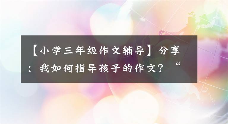 【小学三年级作文辅导】分享：我如何指导孩子的作文？“1”