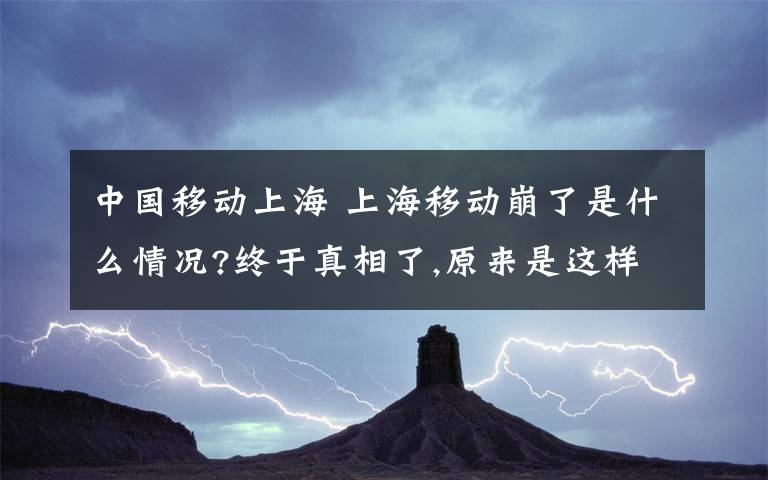 中国移动上海 上海移动崩了是什么情况?终于真相了,原来是这样!