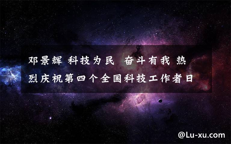 邓景辉 科技为民  奋斗有我 热烈庆祝第四个全国科技工作者日