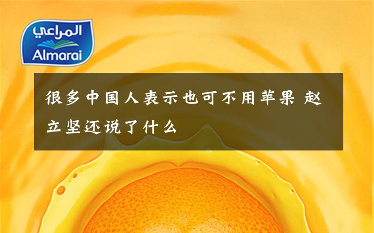 很多中国人表示也可不用苹果 赵立坚还说了什么