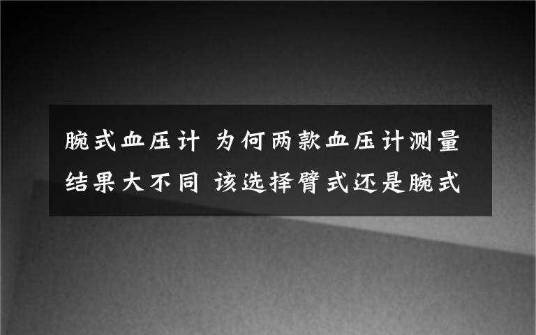 腕式血压计 为何两款血压计测量结果大不同 该选择臂式还是腕式？