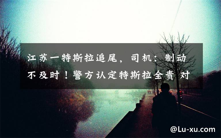 江苏一特斯拉追尾，司机：制动不及时！警方认定特斯拉全责 对此大家怎么看？