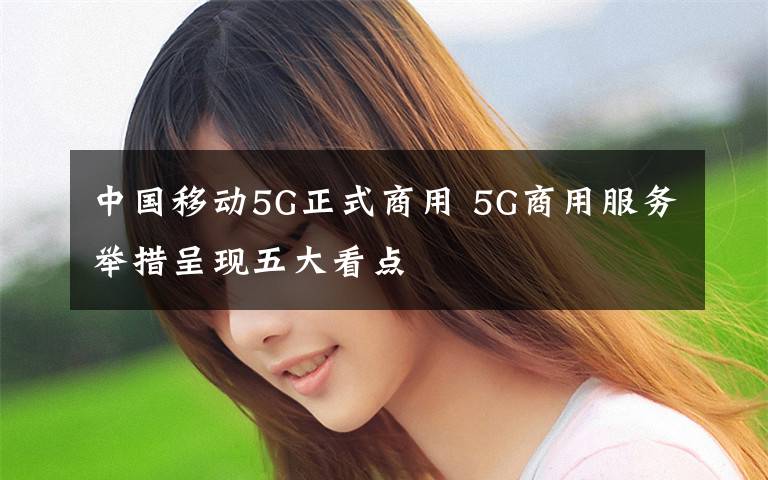 中国移动5G正式商用 5G商用服务举措呈现五大看点