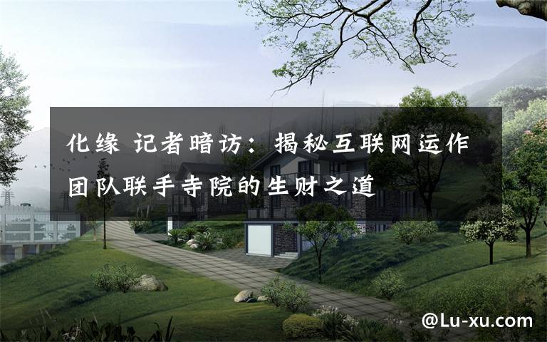 化缘 记者暗访：揭秘互联网运作团队联手寺院的生财之道