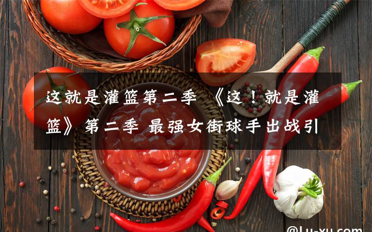 这就是灌篮第二季 《这！就是灌篮》第二季 最强女街球手出战引爆现场