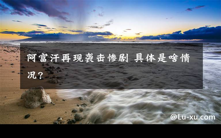 阿富汗再现袭击惨剧 具体是啥情况?