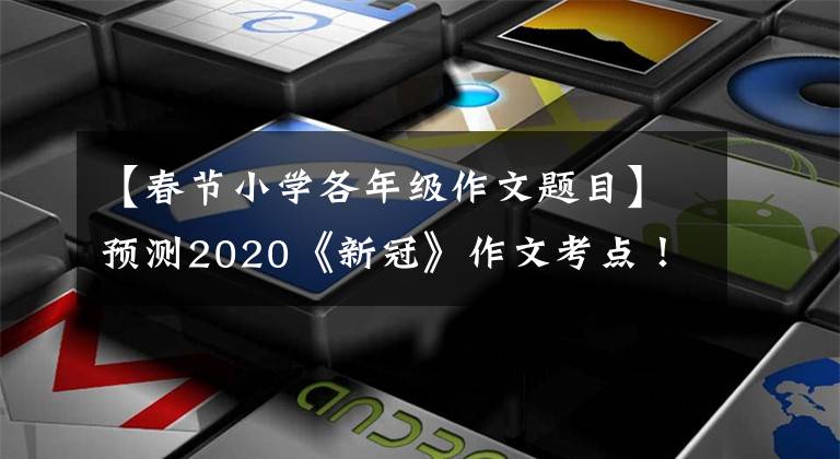 【春节小学各年级作文题目】预测2020《新冠》作文考点！贴上精华题目范文