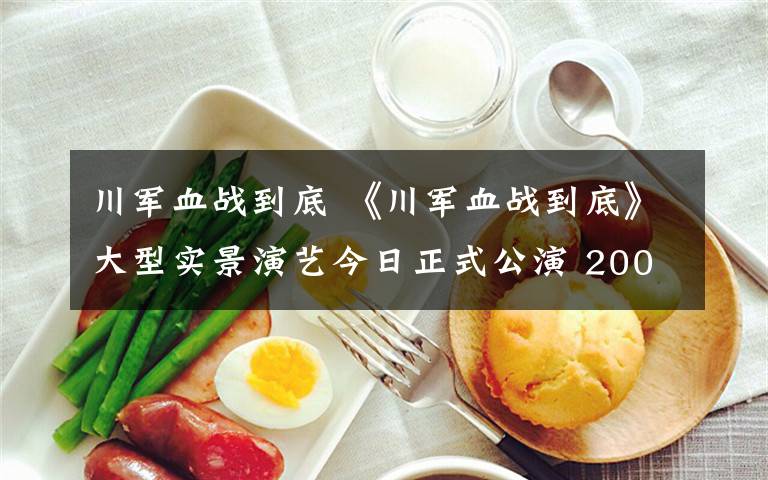 川军血战到底 《川军血战到底》大型实景演艺今日正式公演 200余专业演员还原川军出川的悲壮故事
