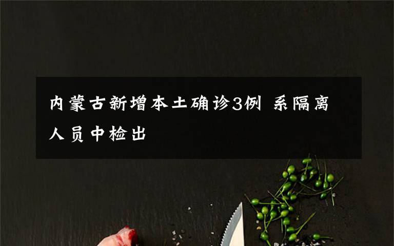 内蒙古新增本土确诊3例 系隔离人员中检出