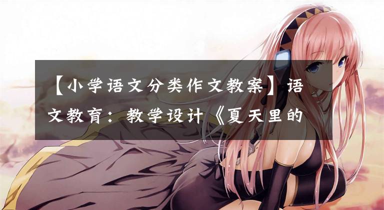 【小学语文分类作文教案】语文教育：教学设计《夏天里的成长》教案，语文老师指导您学习语文
