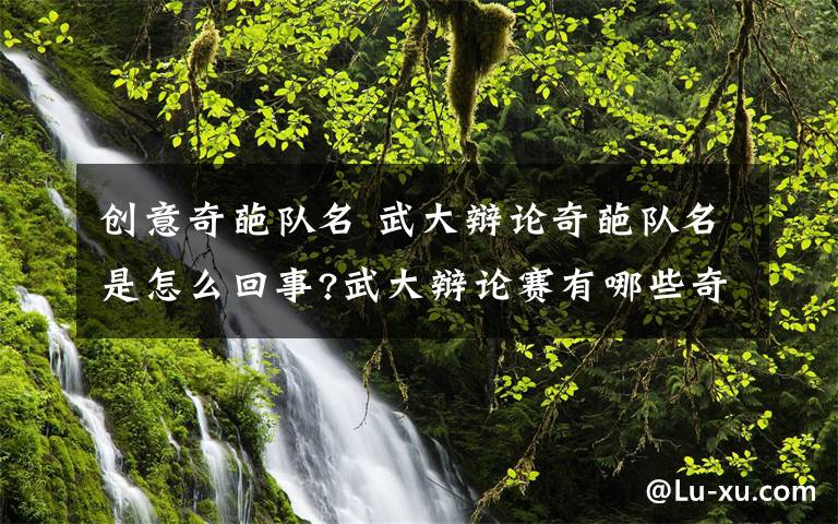 创意奇葩队名 武大辩论奇葩队名是怎么回事?武大辩论赛有哪些奇葩队名？