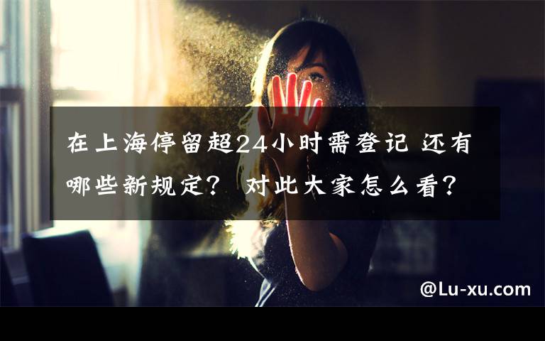 在上海停留超24小时需登记 还有哪些新规定？ 对此大家怎么看？