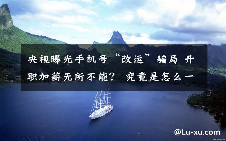 央视曝光手机号“改运”骗局 升职加薪无所不能？ 究竟是怎么一回事?