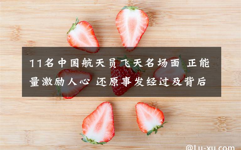 11名中国航天员飞天名场面 正能量激励人心 还原事发经过及背后原因！