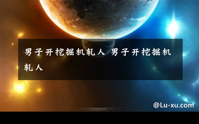 男子开挖掘机轧人 男子开挖掘机轧人