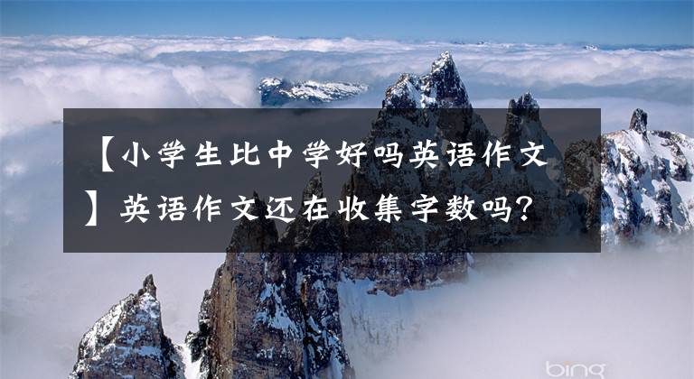 【小学生比中学好吗英语作文】英语作文还在收集字数吗？小学英语满分作文10篇，阅卷老师都很好！