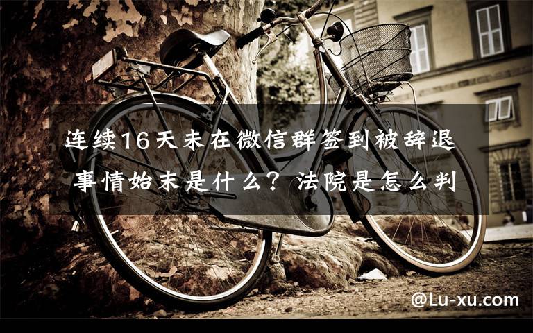 连续16天未在微信群签到被辞退 事情始末是什么？法院是怎么判的？