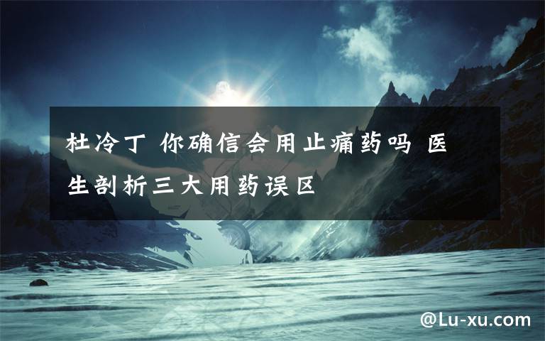 杜冷丁 你确信会用止痛药吗 医生剖析三大用药误区