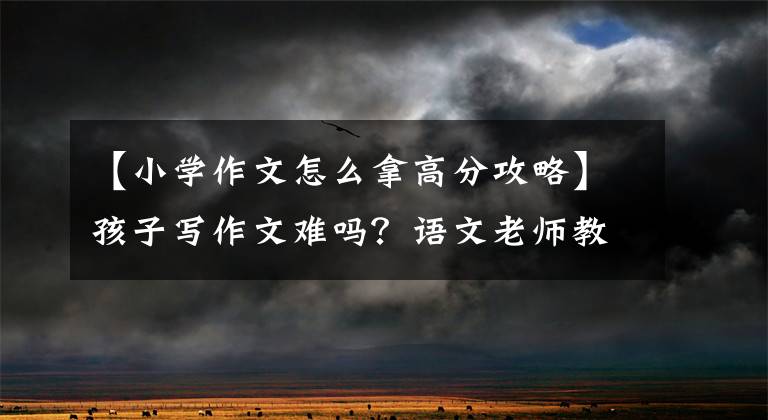 【小学作文怎么拿高分攻略】孩子写作文难吗？语文老师教你三种方法，很容易提高孩子的写作能力