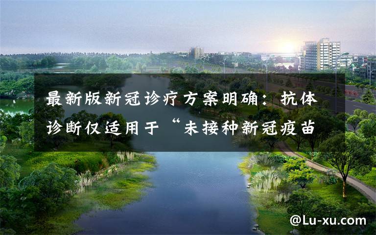最新版新冠诊疗方案明确：抗体诊断仅适用于“未接种新冠疫苗者” 事情经过真相揭秘！
