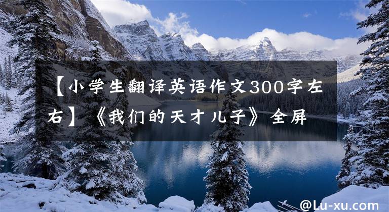【小学生翻译英语作文300字左右】《我们的天才儿子》全屏刷屏，爸爸回答说小宇已经回家了，正在努力翻译。