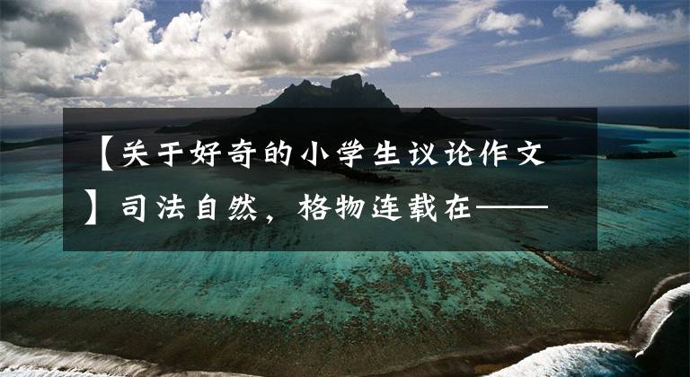 【关于好奇的小学生议论作文】司法自然，格物连载在——哈佛的小作文中。
