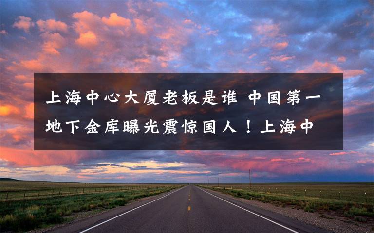 上海中心大厦老板是谁 中国第一地下金库曝光震惊国人！上海中心大厦观复宝库内部图