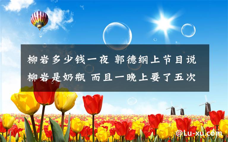 柳岩多少钱一夜 郭德纲上节目说柳岩是奶瓶 而且一晚上要了五次