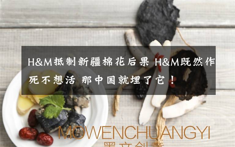 H&M抵制新疆棉花后果 H&M既然作死不想活 那中国就埋了它！