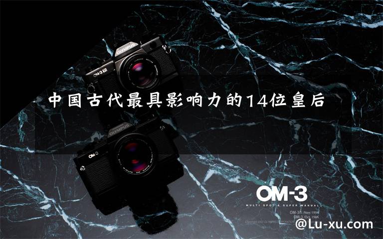 中国古代最具影响力的14位皇后