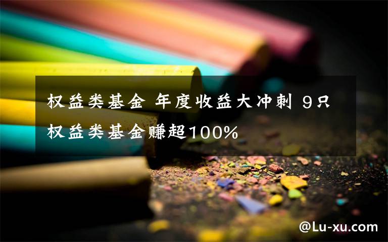 权益类基金 年度收益大冲刺 9只权益类基金赚超100%