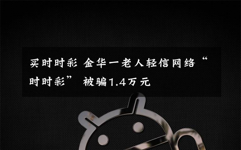 买时时彩 金华一老人轻信网络“时时彩” 被骗1.4万元