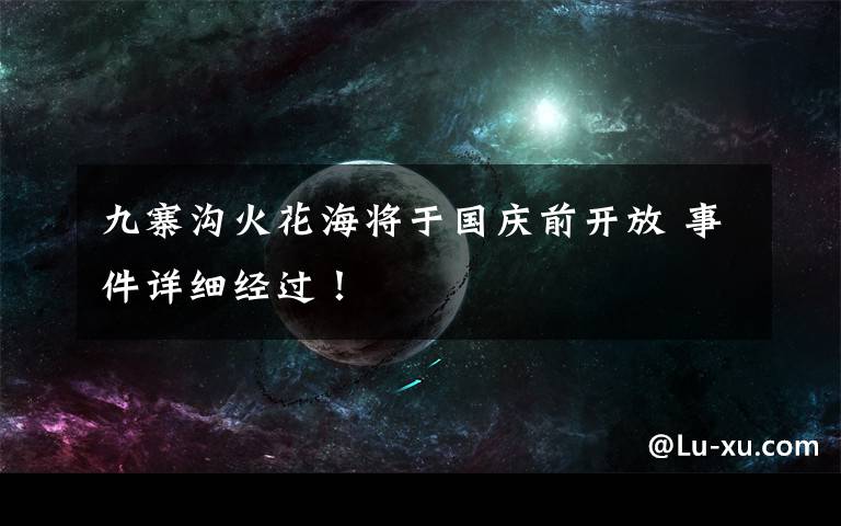 九寨沟火花海将于国庆前开放 事件详细经过！