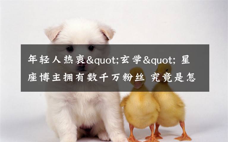 年轻人热衷"玄学" 星座博主拥有数千万粉丝 究竟是怎么一回事?